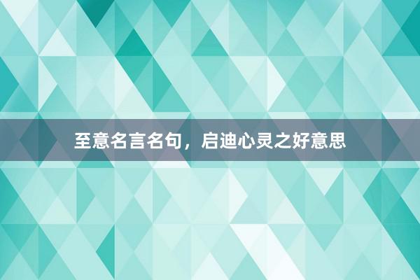 至意名言名句，启迪心灵之好意思